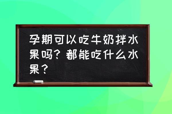 孕妇不能吃水果一览表 孕期可以吃牛奶拌水果吗?都能吃什么水果? 孕妇不能吃水果一览表 孕期可以吃牛奶拌水果吗?都能吃什么水果?