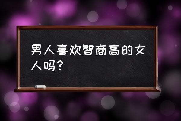 让女人着迷的男人有什么特征 男人喜欢智商高的女人吗？
