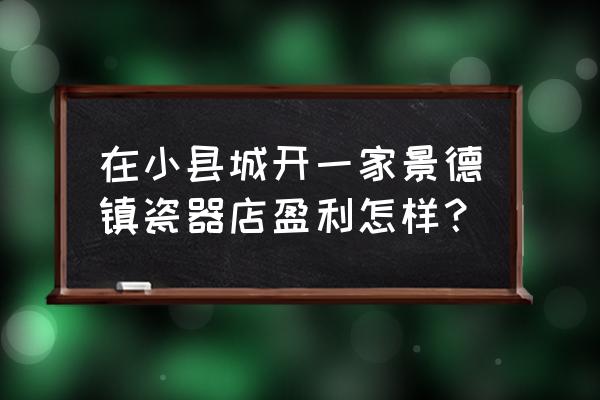 新手开瓷器店怎么经营 在小县城开一家景德镇瓷器店盈利怎样? 新手开瓷器店怎么经营 在小县城开一家景德镇瓷器店盈利怎样?