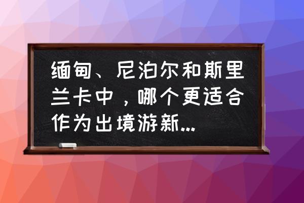 中餐厅手游开局 缅甸、尼泊尔和斯里兰卡中,哪个更适合作为出境游新手第一个体验? 中餐厅手游开局 缅甸、尼泊尔和斯里兰卡中,哪个更适合作为出境游新手第一个体验?