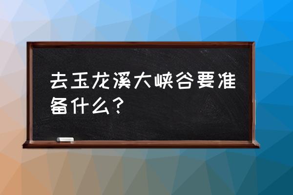户外探险漂流准备哪些东西 去玉龙溪大峡谷要准备什么? 户外探险漂流准备哪些东西 去玉龙溪大峡谷要准备什么?