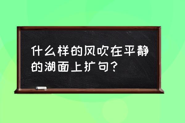 一阵风吹过湖面波光粼粼犹如什么 什么样的风吹在平静的湖面上扩句? 一阵风吹过湖面波光粼粼犹如什么 什么样的风吹在平静的湖面上扩句?