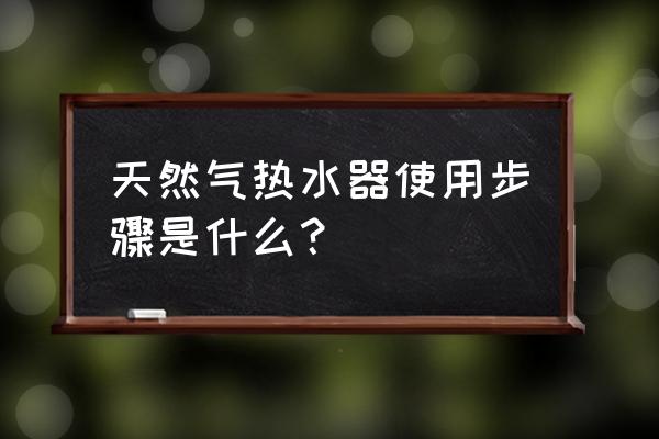 新手第一次用燃气热水器使用说明 天然气热水器使用步骤是什么? 新手第一次用燃气热水器使用说明 天然气热水器使用步骤是什么?