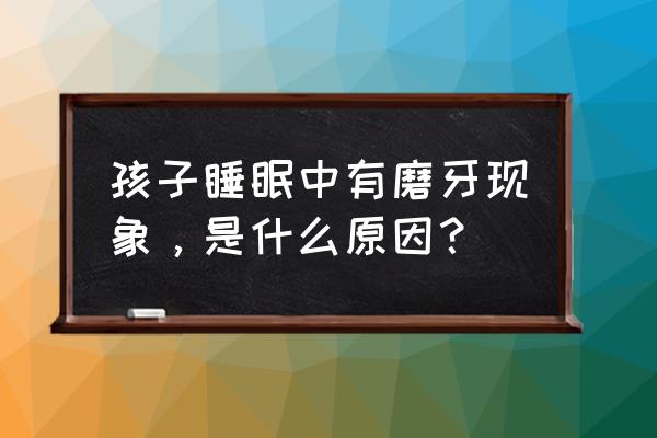 小孩睡觉老磨牙是什么原因 孩子睡眠中有磨牙现象,是什么原因? 小孩睡觉老磨牙是什么原因 孩子睡眠中有磨牙现象,是什么原因?