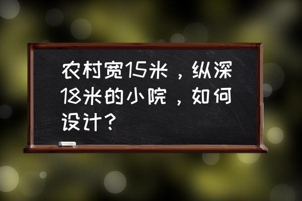 普通农家小院怎么设计 农村宽15米，纵深18米的小院，如何设计？