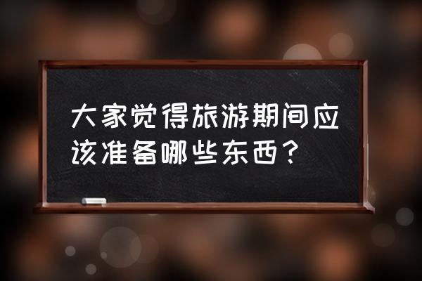 旅游十大必备好物 大家觉得旅游期间应该准备哪些东西？