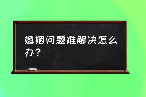 对爱情困惑或遇到问题怎么解决 婚姻问题难解决怎么办? 对爱情困惑或遇到问题怎么解决 婚姻问题难解决怎么办?