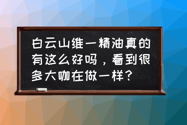 广州白云山精油有哪些 白云山维一精油真的有这么好吗，看到很多大咖在做一样？