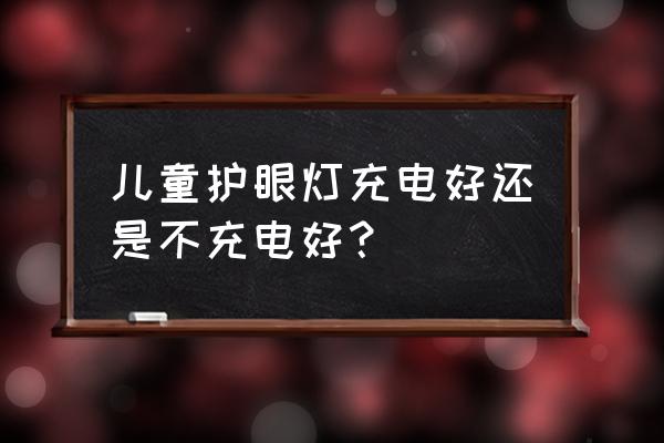 儿童如何护眼 儿童护眼灯充电好还是不充电好？