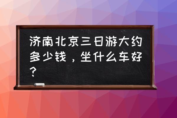 北京当地旅游团三日纯游价格 济南北京三日游大约多少钱，坐什么车好？