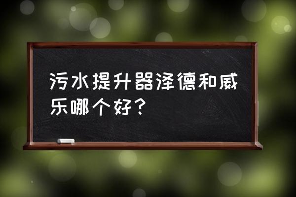 污水提升器哪种好用又实惠 污水提升器泽德和威乐哪个好？