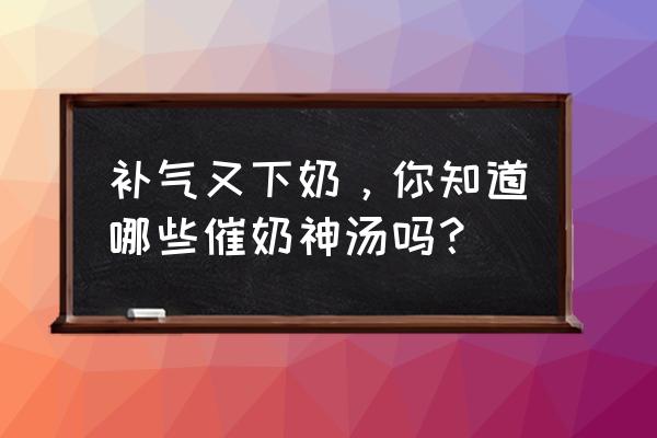效果最好的下奶汤 补气又下奶,你知道哪些催奶神汤吗? 效果最好的下奶汤 补气又下奶,你知道哪些催奶神汤吗?