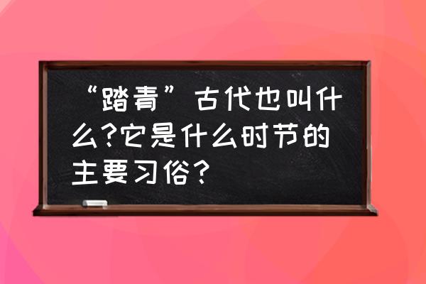 清明时节踏青地 “踏青”古代也叫什么?它是什么时节的主要习俗？