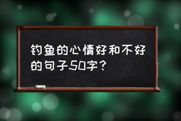 钓鱼怎么缓解心情 钓鱼的心情好和不好的句子50字? 钓鱼怎么缓解心情 钓鱼的心情好和不好的句子50字?