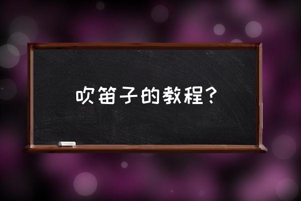 笛子练习的基本步骤 吹笛子的教程？