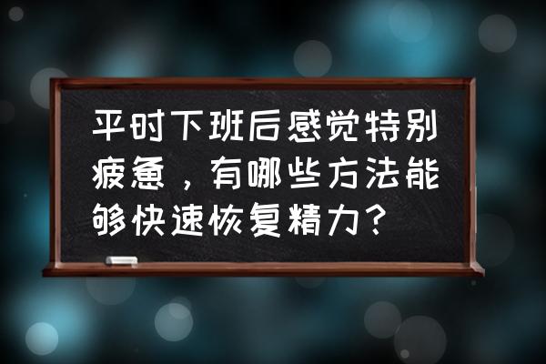什么东西最好缓解疲劳 平时下班后感觉特别疲惫，有哪些方法能够快速恢复精力？