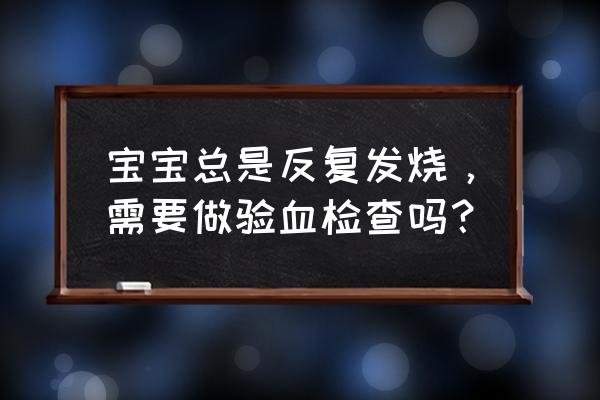 儿童经常发烧是怎么回事 宝宝总是反复发烧，需要做验血检查吗？
