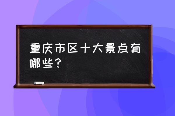 重庆的主要景点有哪些 重庆市区十大景点有哪些？