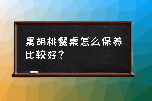 正宗胡桃木餐桌价格 黑胡桃餐桌怎么保养比较好？