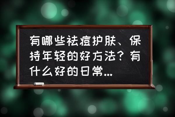 良心分享超实用的10条护肤小知识 有哪些祛痘护肤、保持年轻的好方法？有什么好的日常生活习惯可以分享？