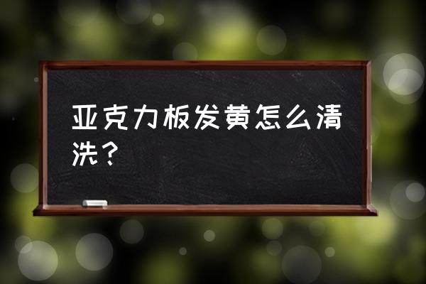 亚克力板用什么越擦越亮 亚克力板发黄怎么清洗? 亚克力板用什么越擦越亮 亚克力板发黄怎么清洗?