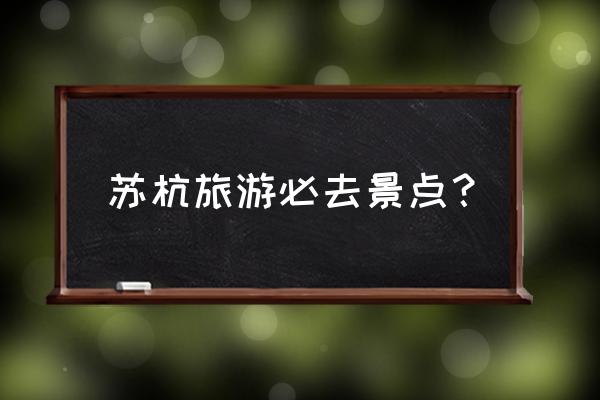 杭州旅游必去十大景点 苏杭旅游必去景点? 杭州旅游必去十大景点 苏杭旅游必去景点?