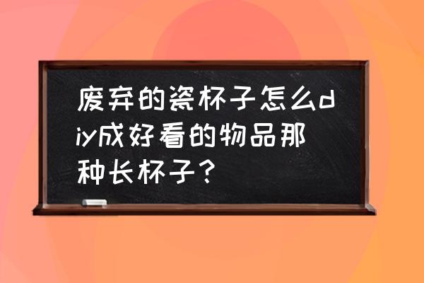 怎么简单的装饰自己的水杯 废弃的瓷杯子怎么diy成好看的物品那种长杯子? 怎么简单的装饰自己的水杯 废弃的瓷杯子怎么diy成好看的物品那种长杯子?