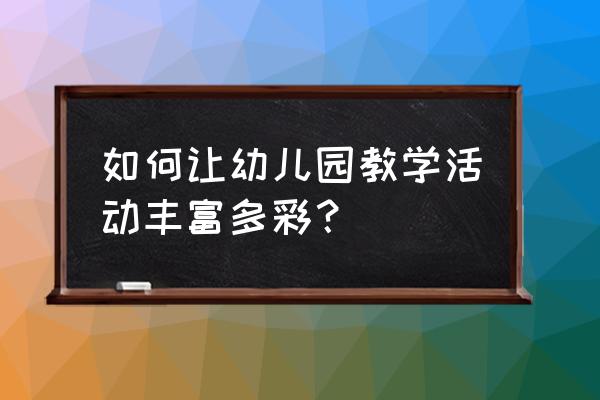 幼儿一日生活主要环节的具体要求 如何让幼儿园教学活动丰富多彩? 幼儿一日生活主要环节的具体要求 如何让幼儿园教学活动丰富多彩?