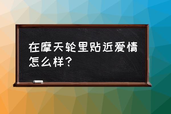 摩天轮情侣游玩攻略 在摩天轮里贴近爱情怎么样? 摩天轮情侣游玩攻略 在摩天轮里贴近爱情怎么样?