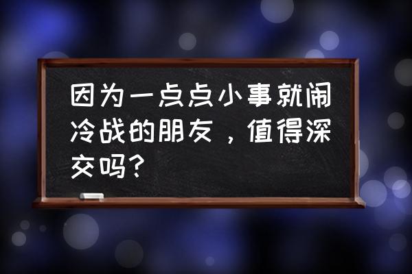 朋友之间吵架应该怎么对待 因为一点点小事就闹冷战的朋友，值得深交吗？