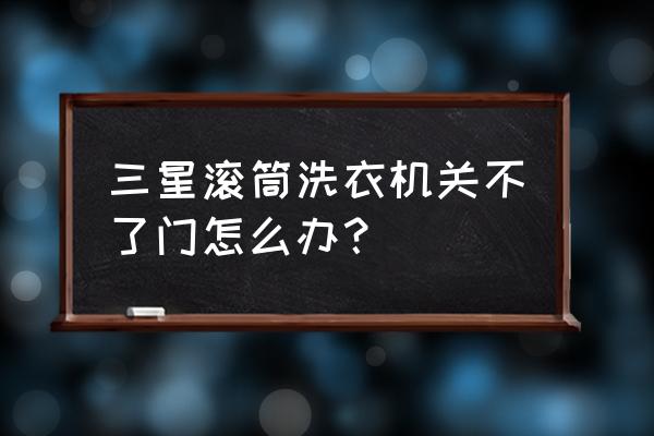 全自动洗衣机的门关不上了怎么办 三星滚筒洗衣机关不了门怎么办？