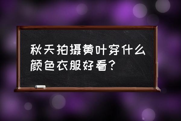 拍摄秋天叶子技巧 秋天拍摄黄叶穿什么颜色衣服好看？