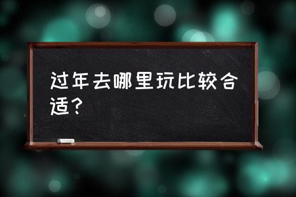 春节期间旅游最佳路线推荐 过年去哪里玩比较合适? 春节期间旅游最佳路线推荐 过年去哪里玩比较合适?