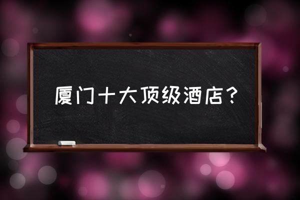厦门民宿一般价格表 厦门十大顶级酒店？
