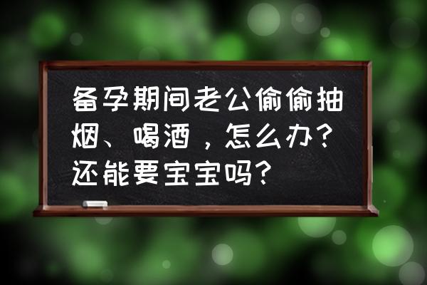 男人计划要孩子前怎么调理身体 备孕期间老公偷偷抽烟、喝酒，怎么办？还能要宝宝吗？
