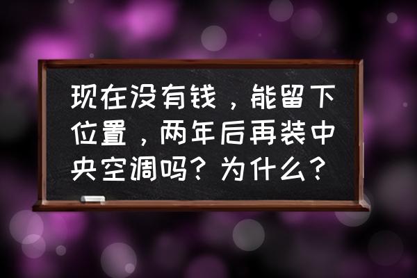 中央空调为啥一开始就要装 现在没有钱，能留下位置，两年后再装中央空调吗？为什么？