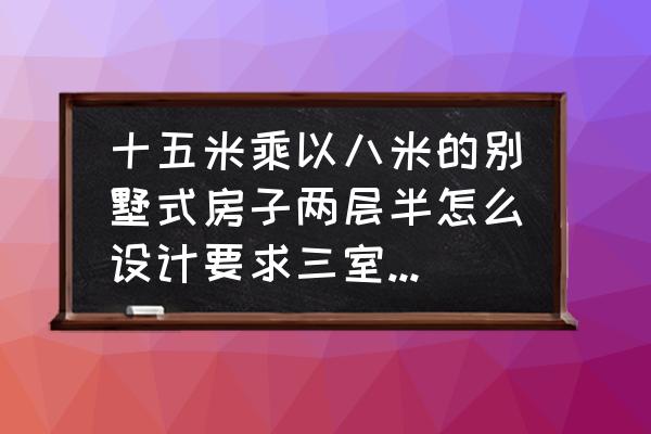 带车库二层别墅设计图 十五米乘以八米的别墅式房子两层半怎么设计要求三室二厅一卫一厨一车库？
