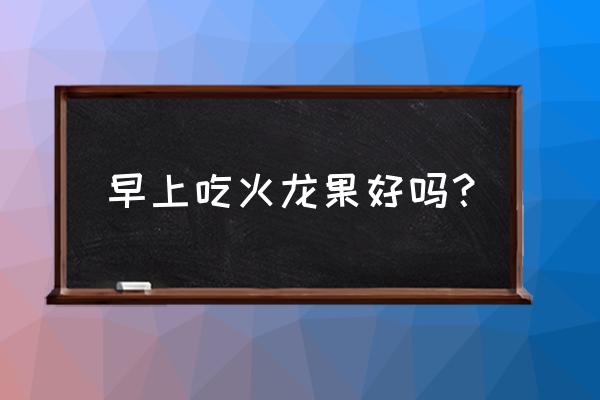 什么时间吃火龙果最好 早上吃火龙果好吗？
