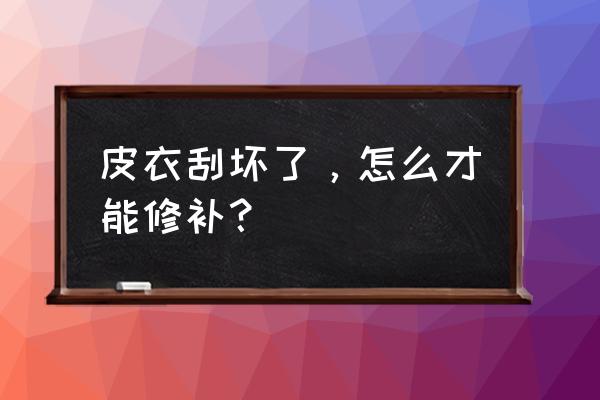 皮衣刮破了口怎么修复 皮衣刮坏了,怎么才能修补? 皮衣刮破了口怎么修复 皮衣刮坏了,怎么才能修补?