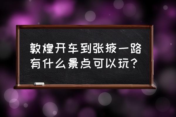 敦煌张掖旅游攻略大全 敦煌开车到张掖一路有什么景点可以玩？