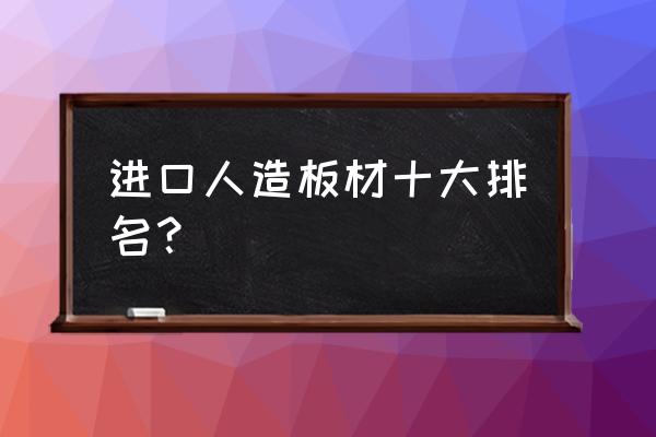 十大品牌板材最新排名 进口人造板材十大排名? 十大品牌板材最新排名 进口人造板材十大排名?