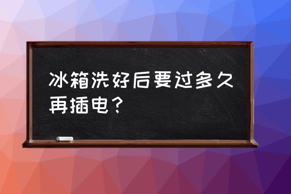冰箱清洗后几小时通电 冰箱洗好后要过多久再插电? 冰箱清洗后几小时通电 冰箱洗好后要过多久再插电?