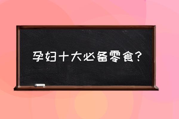 孕期可以吃的小零食 孕妇十大必备零食? 孕期可以吃的小零食 孕妇十大必备零食?