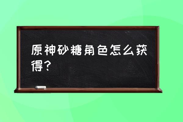 原神甜甜花收集位置大全 原神砂糖角色怎么获得？