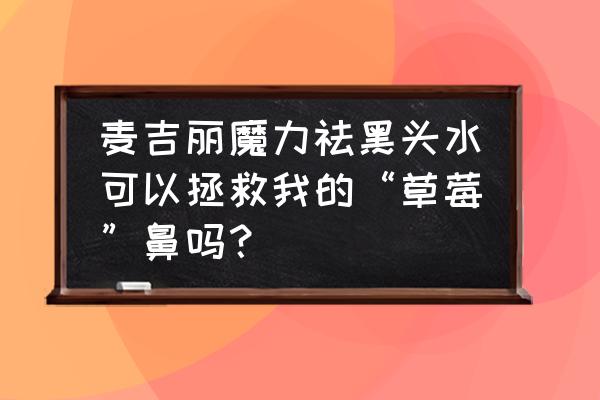 草莓鼻怎么去除小妙招 麦吉丽魔力祛黑头水可以拯救我的“草莓”鼻吗？