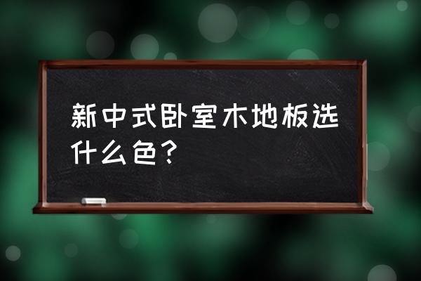 现代中式装修选什么颜色好看 新中式卧室木地板选什么色? 现代中式装修选什么颜色好看 新中式卧室木地板选什么色?