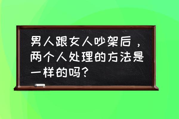 老公和老婆吵架该怎么沟通 男人跟女人吵架后，两个人处理的方法是一样的吗？