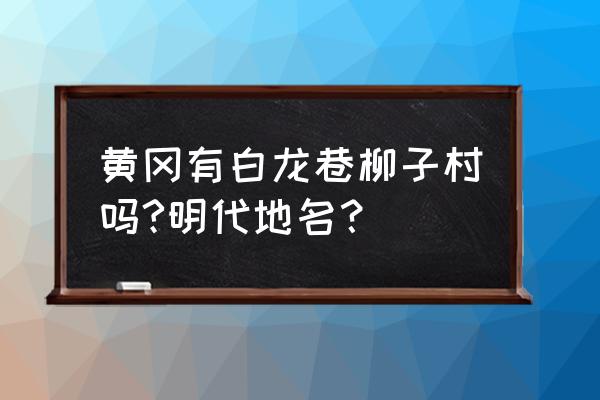 杨柳村值得去吗 黄冈有白龙巷柳子村吗?明代地名? 杨柳村值得去吗 黄冈有白龙巷柳子村吗?明代地名?