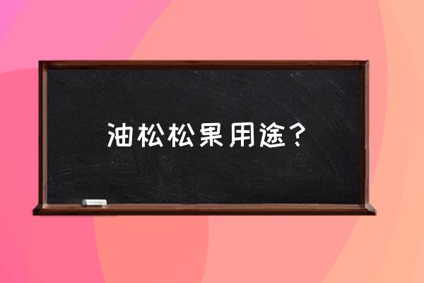 用松针和松果手工作品 油松松果用途? 用松针和松果手工作品 油松松果用途?