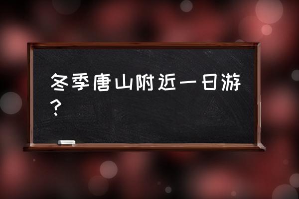 唐山旅游景点大全一日游 冬季唐山附近一日游？